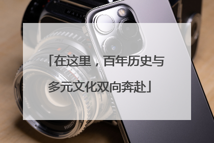 在这里，百年历史与多元文化双向奔赴