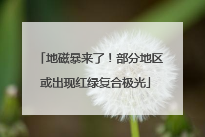 地磁暴来了！部分地区或出现红绿复合极光