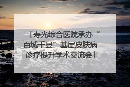 寿光综合医院承办“百城千县”基层皮肤病诊疗提升学术交流会