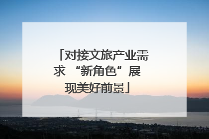 对接文旅产业需求 “新角色”展现美好前景