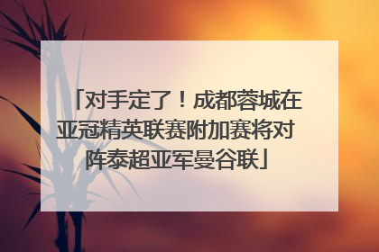 对手定了！成都蓉城在亚冠精英联赛附加赛将对阵泰超亚军曼谷联