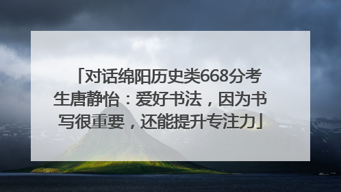 对话绵阳历史类668分考生唐静怡：爱好书法，因为书写很重要，还能提升专注力