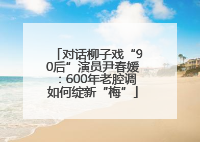 对话柳子戏“90后”演员尹春媛：600年老腔调如何绽新“梅”