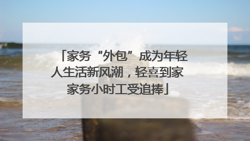 家务“外包”成为年轻人生活新风潮，轻喜到家家务小时工受追捧