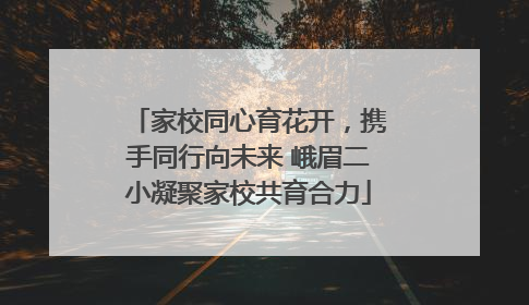家校同心育花开，携手同行向未来 峨眉二小凝聚家校共育合力