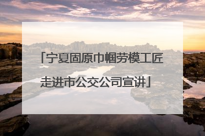 宁夏固原巾帼劳模工匠走进市公交公司宣讲