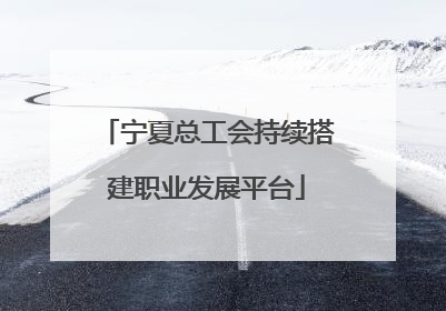 宁夏总工会持续搭建职业发展平台
