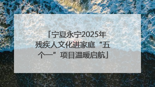 宁夏永宁2025年残疾人文化进家庭“五个一”项目温暖启航