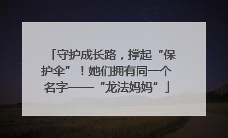 守护成长路，撑起“保护伞”！她们拥有同一个名字——“龙法妈妈”