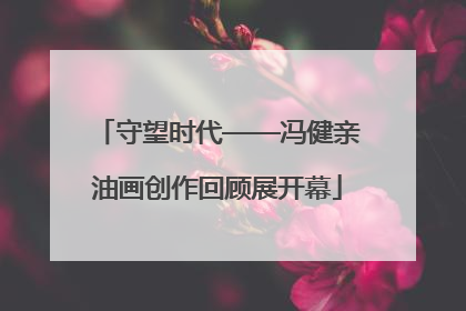 守望时代——冯健亲油画创作回顾展开幕