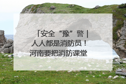 安全“豫”警｜人人都是消防员！河南要把消防课堂搬进社区第一线