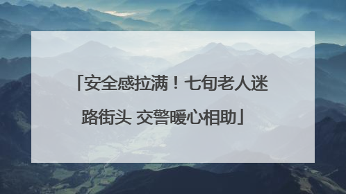 安全感拉满！七旬老人迷路街头 交警暖心相助