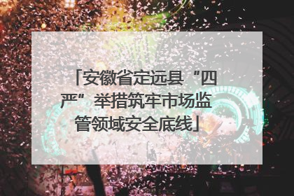 安徽省定远县“四严”举措筑牢市场监管领域安全底线