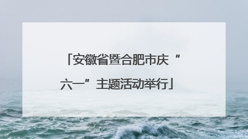 安徽省暨合肥市庆“六一”主题活动举行