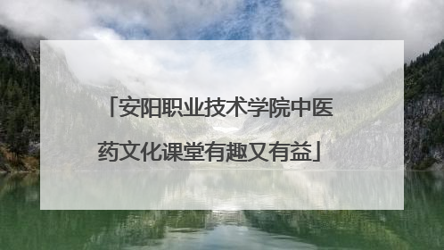 安阳职业技术学院中医药文化课堂有趣又有益
