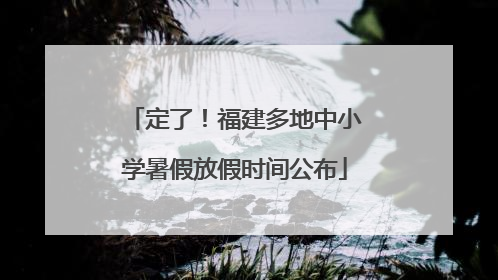定了！福建多地中小学暑假放假时间公布