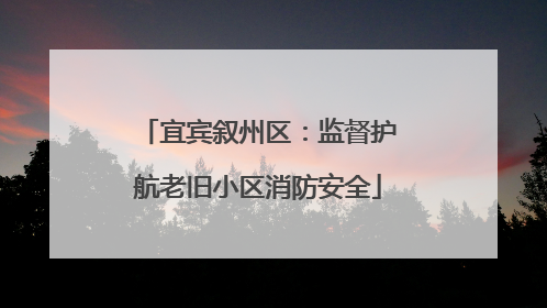 宜宾叙州区：监督护航老旧小区消防安全