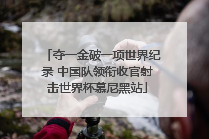 夺一金破一项世界纪录 中国队领衔收官射击世界杯慕尼黑站