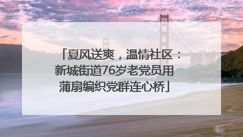 夏风送爽，温情社区：新城街道76岁老党员用蒲扇编织党群连心桥