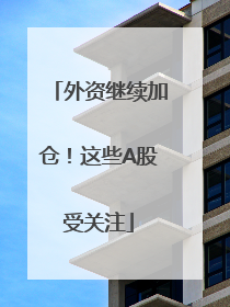 外资继续加仓！这些A股受关注