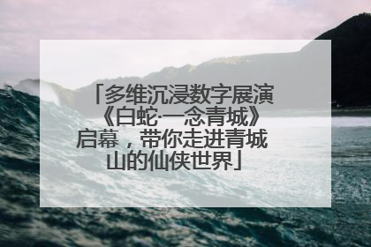 多维沉浸数字展演《白蛇·一念青城》启幕，带你走进青城山的仙侠世界