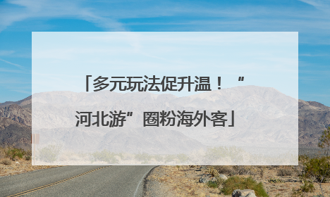 多元玩法促升温！“河北游”圈粉海外客