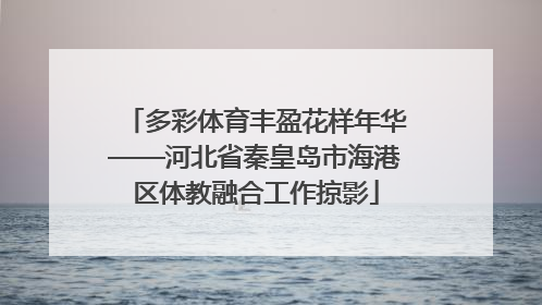 多彩体育丰盈花样年华——河北省秦皇岛市海港区体教融合工作掠影