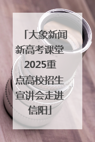 大象新闻新高考课堂2025重点高校招生宣讲会走进信阳