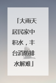 大雨天居民家中积水，丰台消防排水解难