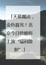 天幕魔法，金色暮光！北京今日傍晚将上演“瑞利散射”
