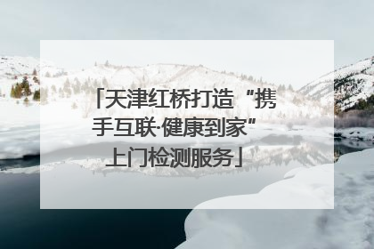天津红桥打造“携手互联·健康到家”上门检测服务