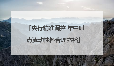 央行精准调控 年中时点流动性料合理充裕