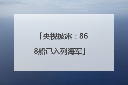 央视披露：868船已入列海军