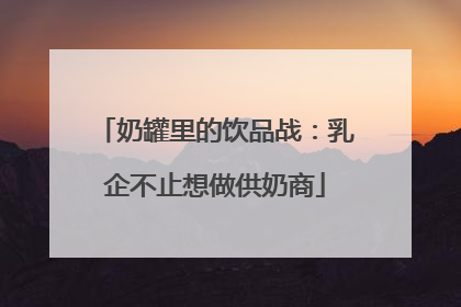 奶罐里的饮品战：乳企不止想做供奶商