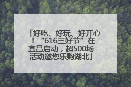好吃、好玩、好开心！“616三好节”在宜昌启动，超500场活动邀您乐购湖北