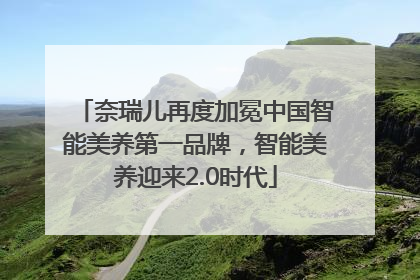 奈瑞儿再度加冕中国智能美养第一品牌，智能美养迎来2.0时代