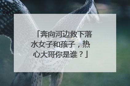 奔向河边救下落水女子和孩子，热心大哥你是谁？