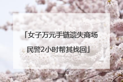 女子万元手链遗失商场 民警2小时帮其找回