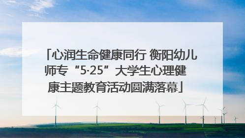 心润生命健康同行 衡阳幼儿师专“5·25”大学生心理健康主题教育活动圆满落幕