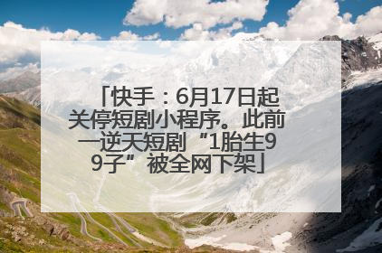 快手：6月17日起关停短剧小程序。此前一逆天短剧“1胎生99子”被全网下架
