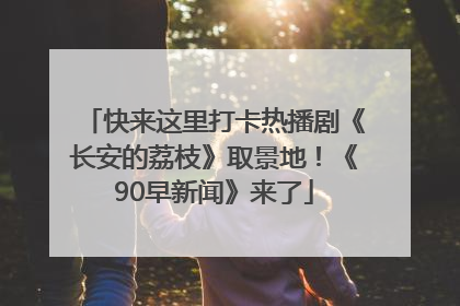 快来这里打卡热播剧《长安的荔枝》取景地！《90早新闻》来了