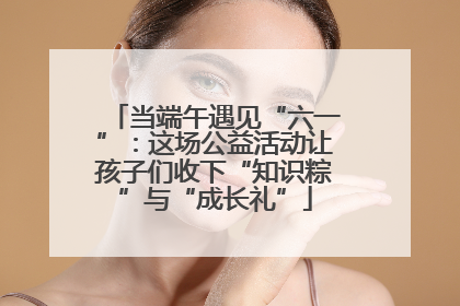 当端午遇见“六一”：这场公益活动让孩子们收下“知识粽”与“成长礼”