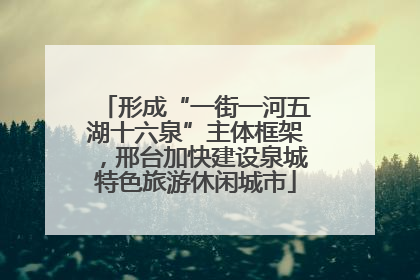 形成“一街一河五湖十六泉”主体框架，邢台加快建设泉城特色旅游休闲城市