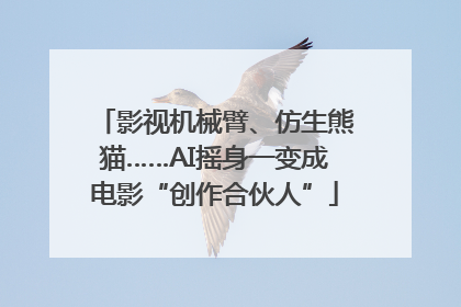 影视机械臂、仿生熊猫……AI摇身一变成电影“创作合伙人”