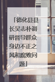 德化县县长吴志朴调研督导群众身边不正之风和腐败问题