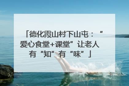 德化霞山村下山屯：“爱心食堂+课堂”让老人有“知”有“味”