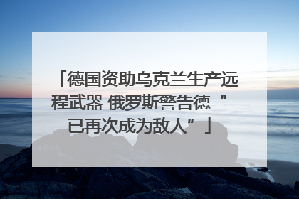德国资助乌克兰生产远程武器 俄罗斯警告德“已再次成为敌人”