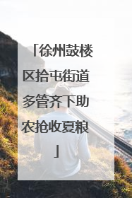 徐州鼓楼区拾屯街道多管齐下助农抢收夏粮