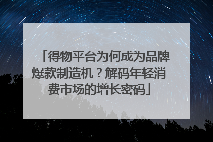 得物平台为何成为品牌爆款制造机？解码年轻消费市场的增长密码