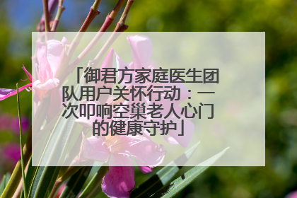 御君方家庭医生团队用户关怀行动：一次叩响空巢老人心门的健康守护